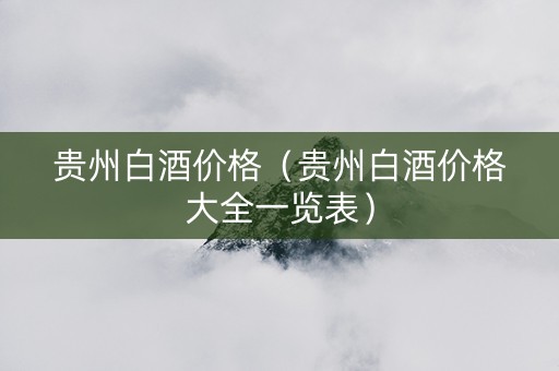 贵州白酒价格(贵州白酒价格大全一览表) 贵州白酒价格(贵州白酒价格大全一览表)