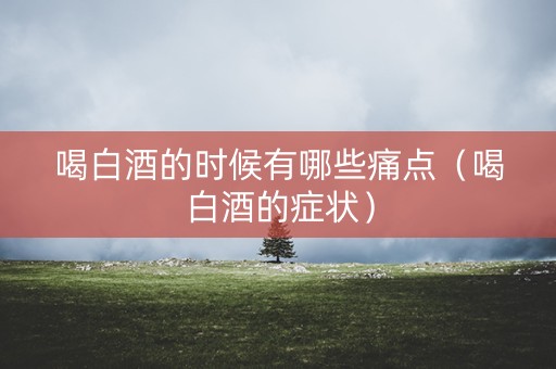 喝白酒的时候有哪些痛点(喝白酒的症状) 喝白酒的时候有哪些痛点(喝白酒的症状)