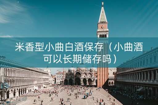 米香型小曲白酒保存(小曲酒可以长期储存吗) 米香型小曲白酒保存(小曲酒可以长期储存吗)