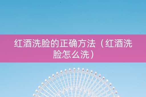 红酒洗脸的正确方法(红酒洗脸怎么洗) 红酒洗脸的正确方法(红酒洗脸怎么洗)
