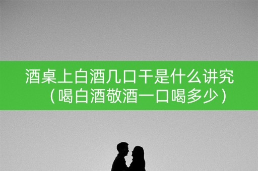 酒桌上白酒几口干是什么讲究(喝白酒敬酒一口喝多少) 酒桌上白酒几口干是什么讲究(喝白酒敬酒一口喝多少)