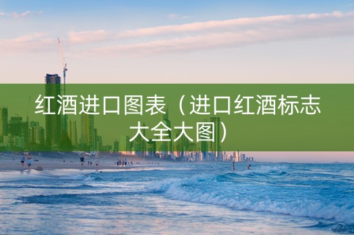 红酒进口图表(进口红酒标志大全大图) 红酒进口图表(进口红酒标志大全大图)