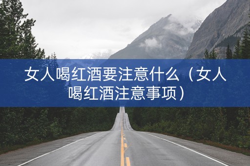 女人喝红酒要注意什么(女人喝红酒注意事项) 女人喝红酒要注意什么(女人喝红酒注意事项)