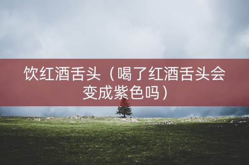 饮红酒舌头(喝了红酒舌头会变成紫色吗) 饮红酒舌头(喝了红酒舌头会变成紫色吗)