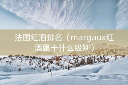 法国红酒排名(margaux红酒属于什么级别) 法国红酒排名(margaux红酒属于什么级别)