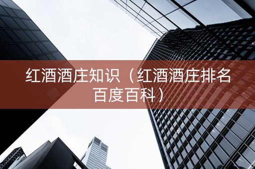 红酒酒庄知识(红酒酒庄排名百度百科) 红酒酒庄知识(红酒酒庄排名百度百科)