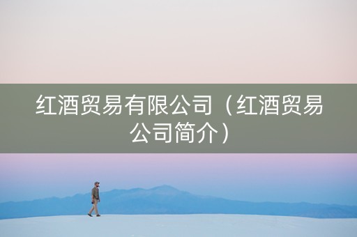 红酒贸易有限公司(红酒贸易公司简介) 红酒贸易有限公司(红酒贸易公司简介)