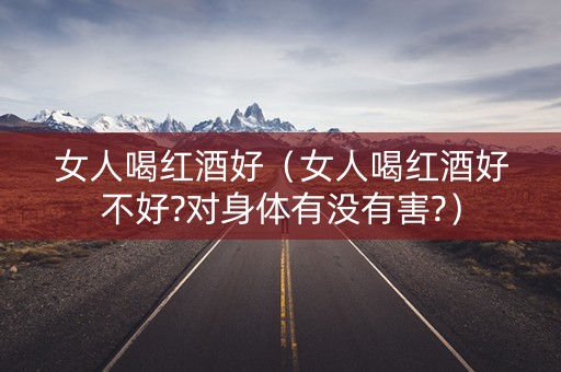 女人喝红酒好(女人喝红酒好不好?对身体有没有害?) 女人喝红酒好(女人喝红酒好不好?对身体有没有害?)