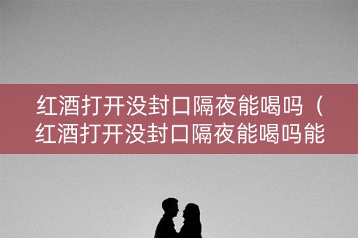红酒打开没封口隔夜能喝吗(红酒打开没封口隔夜能喝吗能放多久) 红酒打开没封口隔夜能喝吗(红酒打开没封口隔夜能喝吗能放多久)