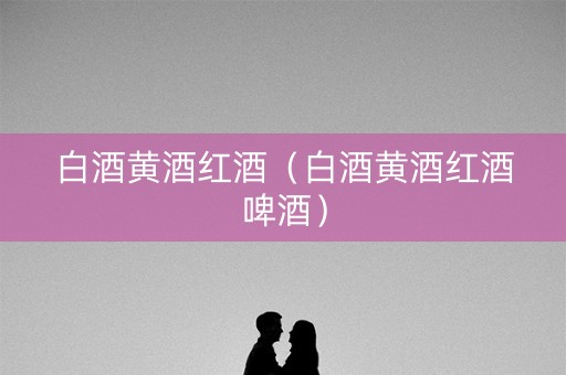 白酒黄酒红酒(白酒黄酒红酒啤酒) 白酒黄酒红酒(白酒黄酒红酒啤酒)