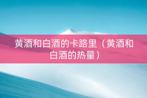 黄酒和白酒的卡路里(黄酒和白酒的热量) 黄酒和白酒的卡路里(黄酒和白酒的热量)