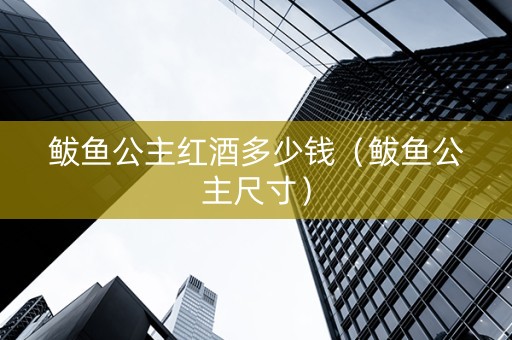 鲅鱼公主红酒多少钱(鲅鱼公主尺寸) 鲅鱼公主红酒多少钱(鲅鱼公主尺寸)