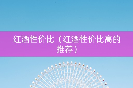 红酒性价比(红酒性价比高的推荐) 红酒性价比(红酒性价比高的推荐)