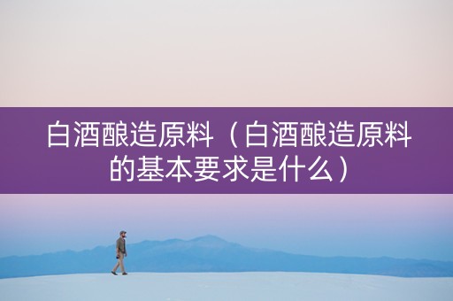 白酒酿造原料(白酒酿造原料的基本要求是什么) 白酒酿造原料(白酒酿造原料的基本要求是什么)