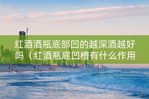 红酒酒瓶底部凹的越深酒越好吗(红酒瓶底凹槽有什么作用) 红酒酒瓶底部凹的越深酒越好吗(红酒瓶底凹槽有什么作用)
