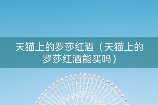 天猫上的罗莎红酒(天猫上的罗莎红酒能买吗) 天猫上的罗莎红酒(天猫上的罗莎红酒能买吗)