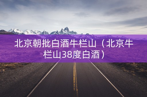 北京朝批白酒牛栏山(北京牛栏山38度白酒) 北京朝批白酒牛栏山(北京牛栏山38度白酒)