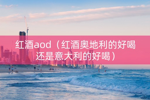 红酒aod(红酒奥地利的好喝还是意大利的好喝) 红酒aod(红酒奥地利的好喝还是意大利的好喝)