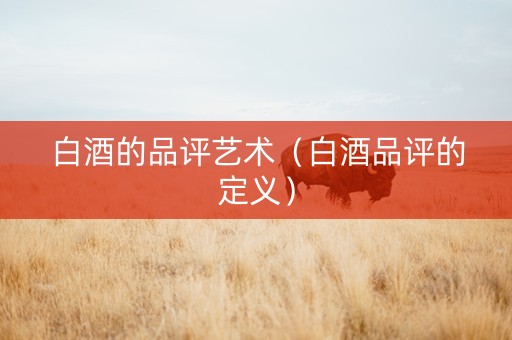 白酒的品评艺术(白酒品评的定义) 白酒的品评艺术(白酒品评的定义)