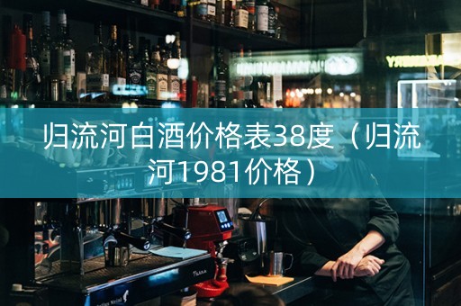 归流河白酒价格表38度（归流河1981价格）