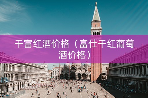 干富红酒价格(富仕干红葡萄酒价格) 干富红酒价格(富仕干红葡萄酒价格)