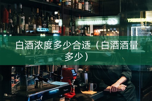 白酒浓度多少合适(白酒酒量多少) 白酒浓度多少合适(白酒酒量多少)