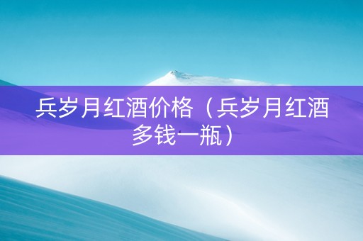 兵岁月红酒价格(兵岁月红酒多钱一瓶) 兵岁月红酒价格(兵岁月红酒多钱一瓶)
