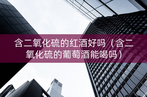 含二氧化硫的红酒好吗（含二氧化硫的葡萄酒能喝吗）