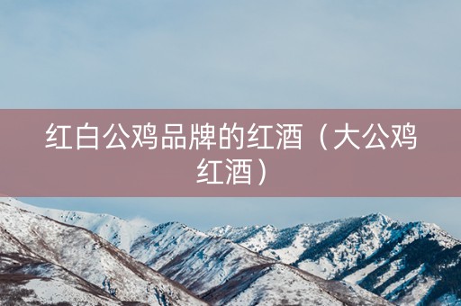 红白公鸡品牌的红酒(大公鸡红酒) 红白公鸡品牌的红酒(大公鸡红酒)