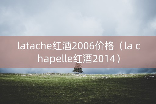 latache红酒2006价格(la chapelle红酒2014) latache红酒2006价格(la chapelle红酒2014)