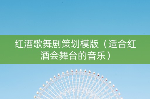 红酒歌舞剧策划模版(适合红酒会舞台的音乐) 红酒歌舞剧策划模版(适合红酒会舞台的音乐)