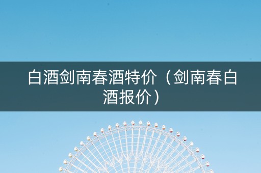 白酒剑南春酒特价(剑南春白酒报价) 白酒剑南春酒特价(剑南春白酒报价)