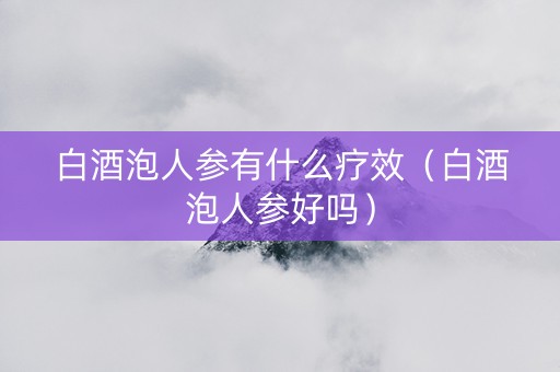 白酒泡人参有什么疗效(白酒泡人参好吗) 白酒泡人参有什么疗效(白酒泡人参好吗)