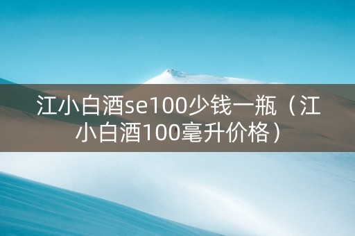 江小白酒se100少钱一瓶(江小白酒100毫升价格) 江小白酒se100少钱一瓶(江小白酒100毫升价格)