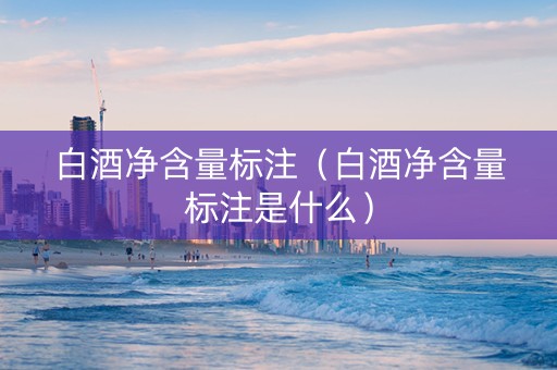 白酒净含量标注(白酒净含量标注是什么) 白酒净含量标注(白酒净含量标注是什么)