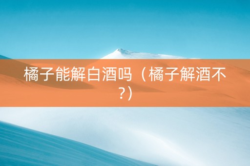 橘子能解白酒吗(橘子解酒不?) 橘子能解白酒吗(橘子解酒不?)