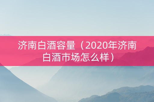 济南白酒容量(2020年济南白酒市场怎么样) 济南白酒容量(2020年济南白酒市场怎么样)