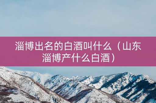 淄博出名的白酒叫什么(山东淄博产什么白酒) 淄博出名的白酒叫什么(山东淄博产什么白酒)