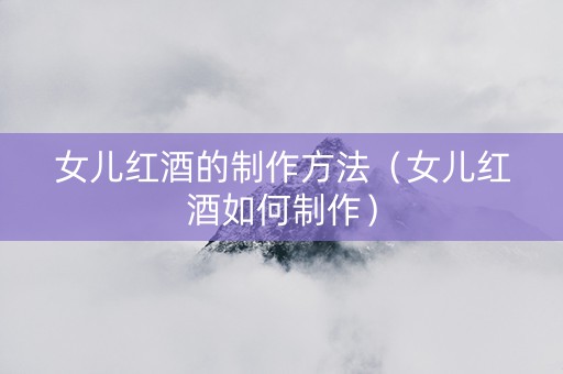 女儿红酒的制作方法(女儿红酒如何制作) 女儿红酒的制作方法(女儿红酒如何制作)
