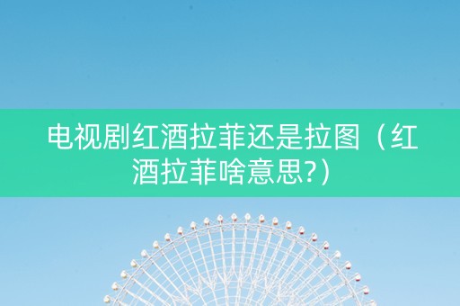 电视剧红酒拉菲还是拉图(红酒拉菲啥意思?) 电视剧红酒拉菲还是拉图(红酒拉菲啥意思?)