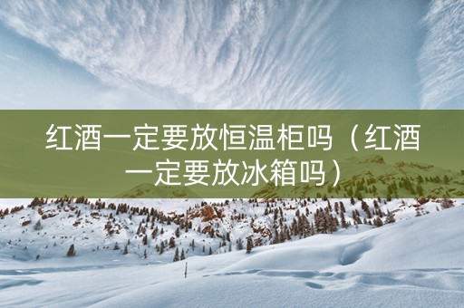 红酒一定要放恒温柜吗(红酒一定要放冰箱吗) 红酒一定要放恒温柜吗(红酒一定要放冰箱吗)