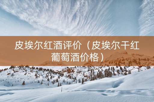 皮埃尔红酒评价(皮埃尔干红葡萄酒价格) 皮埃尔红酒评价(皮埃尔干红葡萄酒价格)