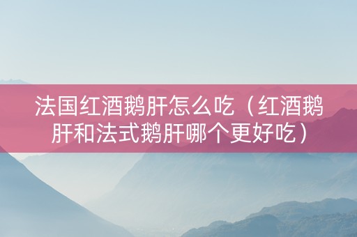 法国红酒鹅肝怎么吃(红酒鹅肝和法式鹅肝哪个更好吃) 法国红酒鹅肝怎么吃(红酒鹅肝和法式鹅肝哪个更好吃)