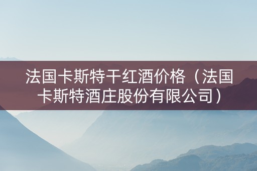 法国卡斯特干红酒价格(法国卡斯特酒庄股份有限公司) 法国卡斯特干红酒价格(法国卡斯特酒庄股份有限公司)