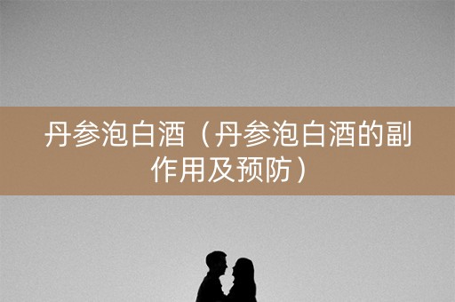 丹参泡白酒(丹参泡白酒的副作用及预防) 丹参泡白酒(丹参泡白酒的副作用及预防)