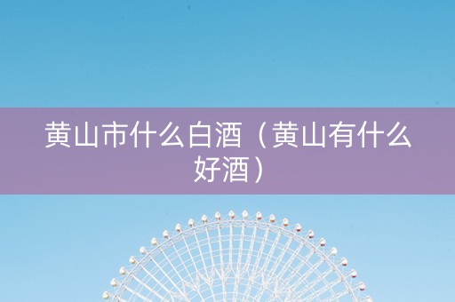 黄山市什么白酒(黄山有什么好酒) 黄山市什么白酒(黄山有什么好酒)
