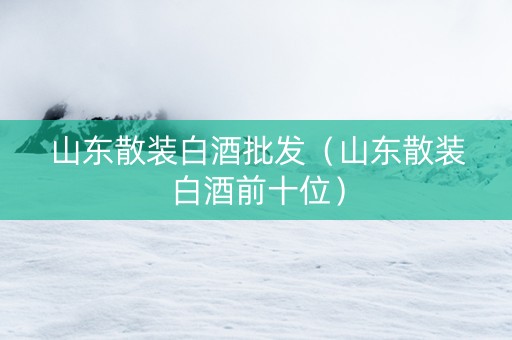 山东散装白酒批发(山东散装白酒前十位) 山东散装白酒批发(山东散装白酒前十位)