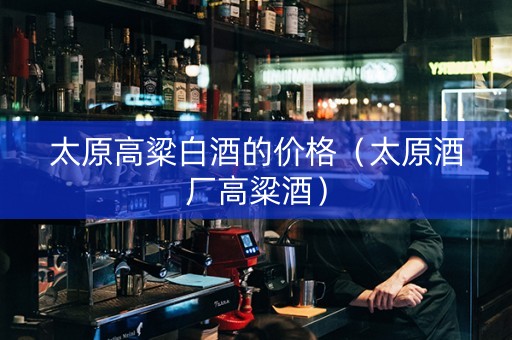 太原高粱白酒的价格(太原酒厂高粱酒) 太原高粱白酒的价格(太原酒厂高粱酒)