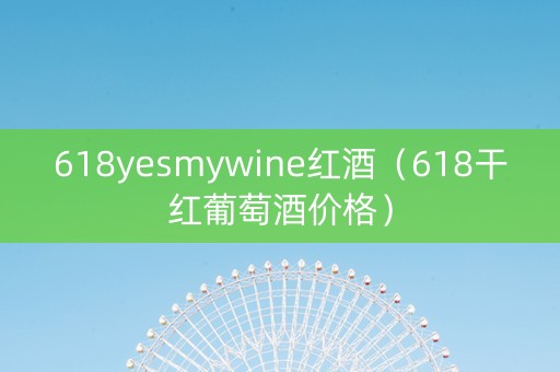 618yesmywine红酒(618干红葡萄酒价格) 618yesmywine红酒(618干红葡萄酒价格)