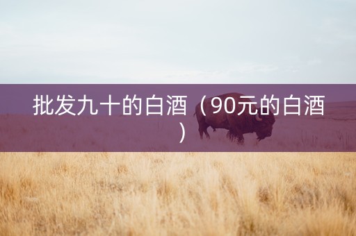 批发九十的白酒（90元的白酒）